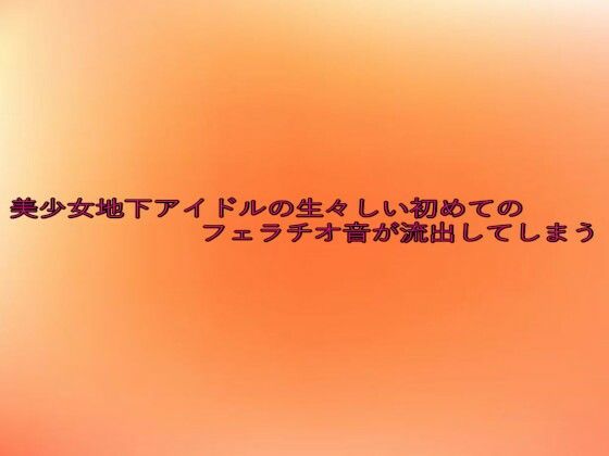 美少女地下アイドルの生々しい初めてのフェラチオ音が流出してしまう